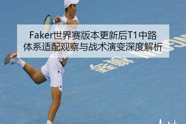 Faker世界赛版本更新后T1中路体系适配观察与战术演变深度解析